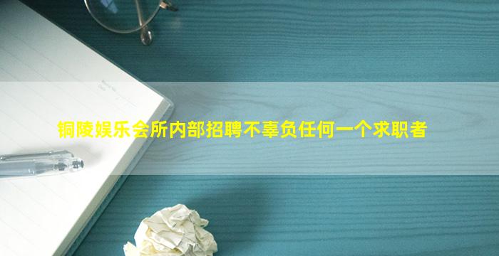 铜陵娱乐会所内部招聘不辜负任何一个求职者